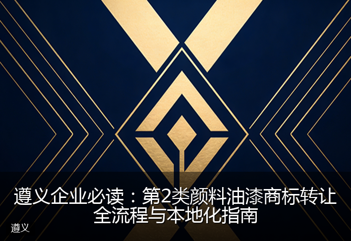 遵义企业必读：第2类颜料油漆商标转让全流程与本地化指南